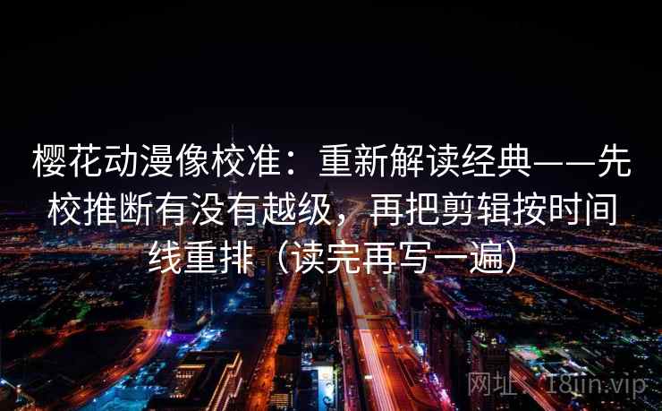 樱花动漫像校准：重新解读经典——先校推断有没有越级，再把剪辑按时间线重排（读完再写一遍）