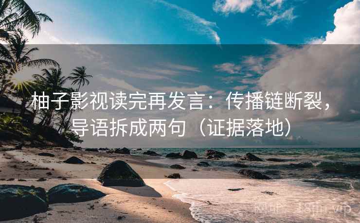 柚子影视读完再发言：传播链断裂，导语拆成两句（证据落地）