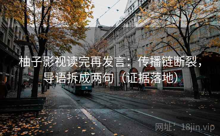 柚子影视读完再发言：传播链断裂，导语拆成两句（证据落地）