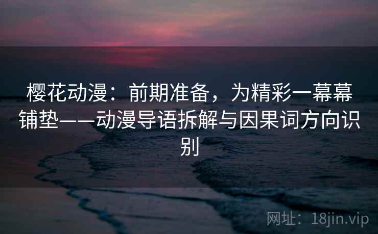 樱花动漫：前期准备，为精彩一幕幕铺垫——动漫导语拆解与因果词方向识别