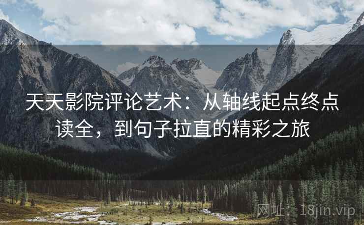 天天影院评论艺术：从轴线起点终点读全，到句子拉直的精彩之旅