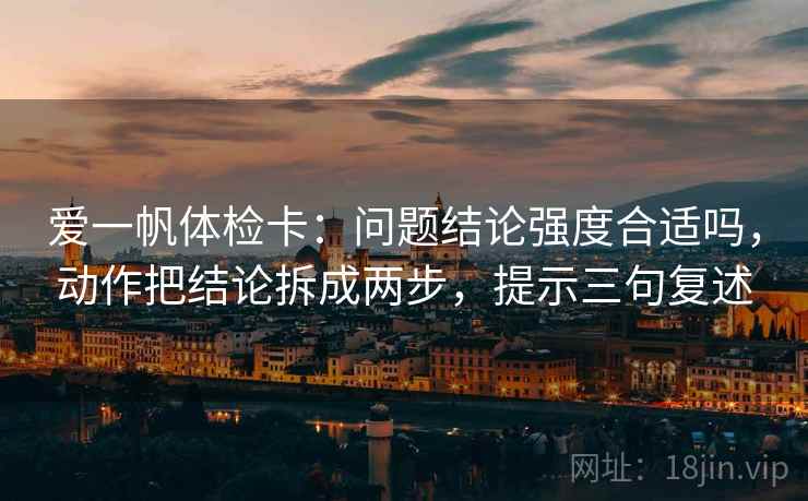 爱一帆体检卡：问题结论强度合适吗，动作把结论拆成两步，提示三句复述