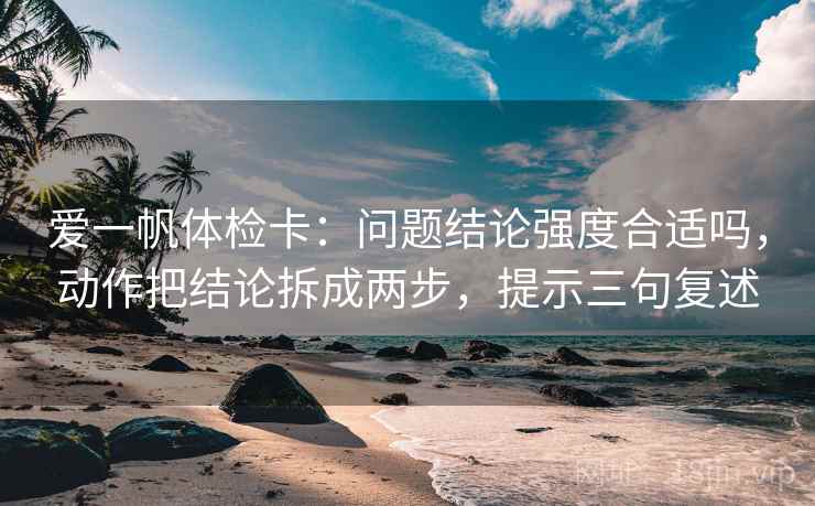 爱一帆体检卡：问题结论强度合适吗，动作把结论拆成两步，提示三句复述