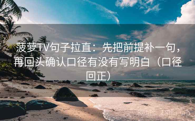 菠萝TV句子拉直:先把前提补一句,再回头确认口径有没有写明白(口径回正) 菠萝TV句子拉直:先把前提补一句,再回头确认口径有没有写明白(口径回正)