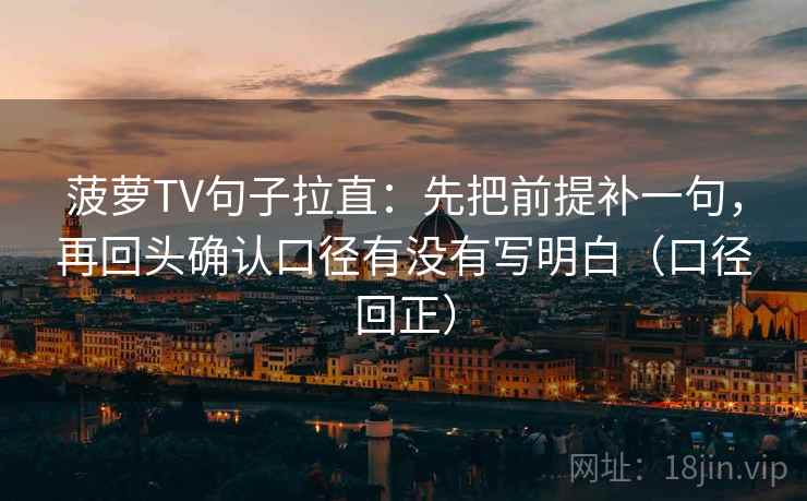 菠萝TV句子拉直:先把前提补一句,再回头确认口径有没有写明白(口径回正) 菠萝TV句子拉直:先把前提补一句,再回头确认口径有没有写明白(口径回正)
