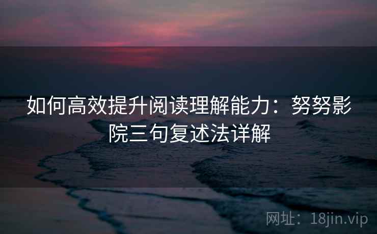 如何高效提升阅读理解能力：努努影院三句复述法详解