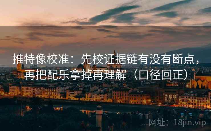 推特像校准：先校证据链有没有断点，再把配乐拿掉再理解（口径回正）