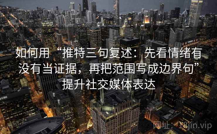 如何用“推特三句复述：先看情绪有没有当证据，再把范围写成边界句”提升社交媒体表达