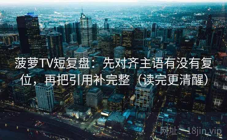 菠萝TV短复盘：先对齐主语有没有复位，再把引用补完整（读完更清醒）