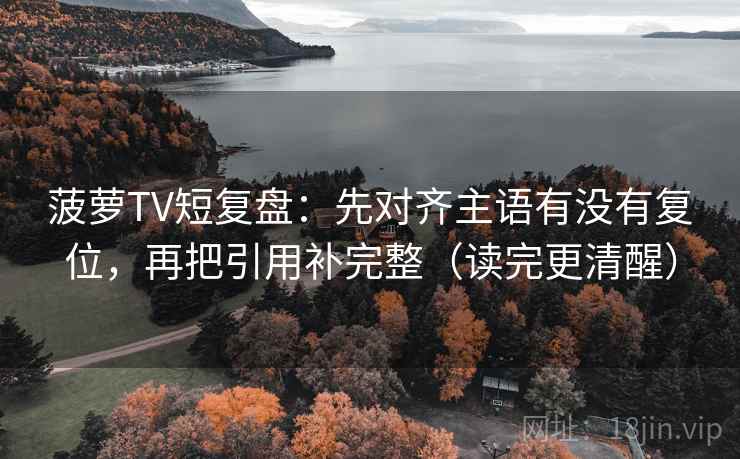 菠萝TV短复盘：先对齐主语有没有复位，再把引用补完整（读完更清醒）