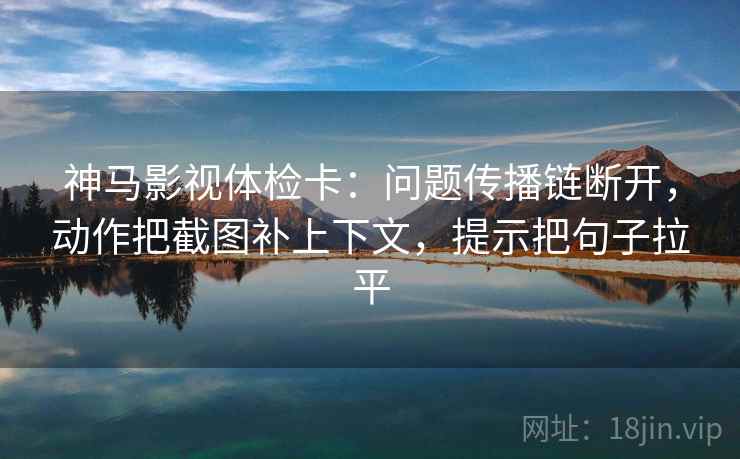 神马影视体检卡：问题传播链断开，动作把截图补上下文，提示把句子拉平