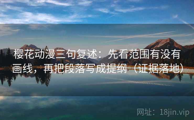 樱花动漫三句复述：先看范围有没有画线，再把段落写成提纲（证据落地）