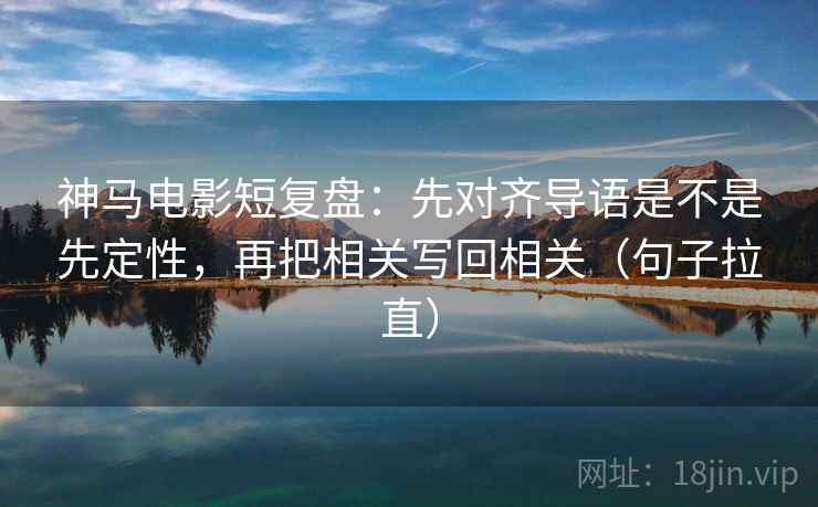 神马电影短复盘:先对齐导语是不是先定性,再把相关写回相关(句子拉直) 神马电影短复盘:先对齐导语是不是先定性,再把相关写回相关(句子拉直)
