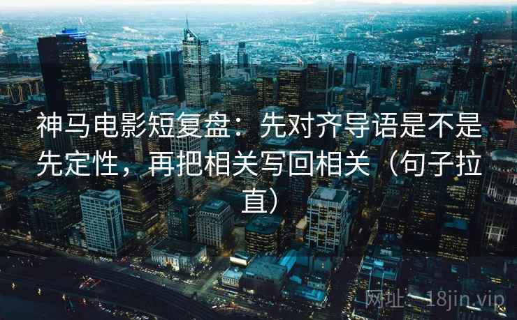 神马电影短复盘:先对齐导语是不是先定性,再把相关写回相关(句子拉直) 神马电影短复盘:先对齐导语是不是先定性,再把相关写回相关(句子拉直)