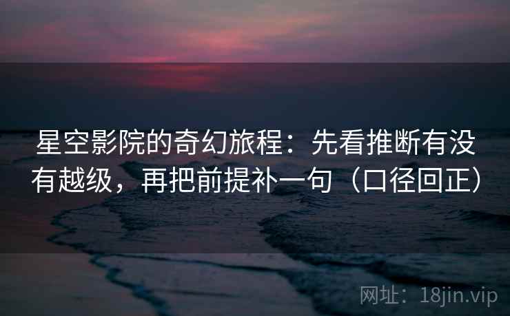 星空影院的奇幻旅程:先看推断有没有越级,再把前提补一句(口径回正) 星空影院的奇幻旅程:先看推断有没有越级,再把前提补一句(口径回正)