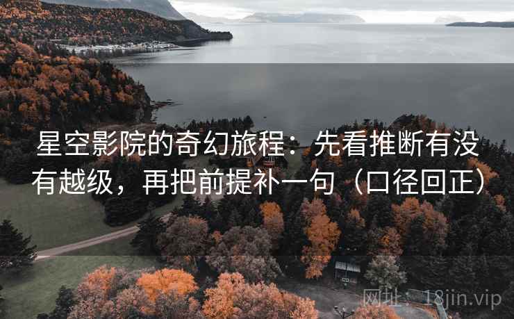 星空影院的奇幻旅程:先看推断有没有越级,再把前提补一句(口径回正) 星空影院的奇幻旅程:先看推断有没有越级,再把前提补一句(口径回正)