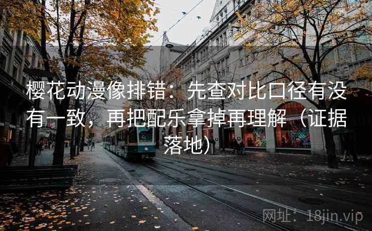 樱花动漫像排错：先查对比口径有没有一致，再把配乐拿掉再理解（证据落地）