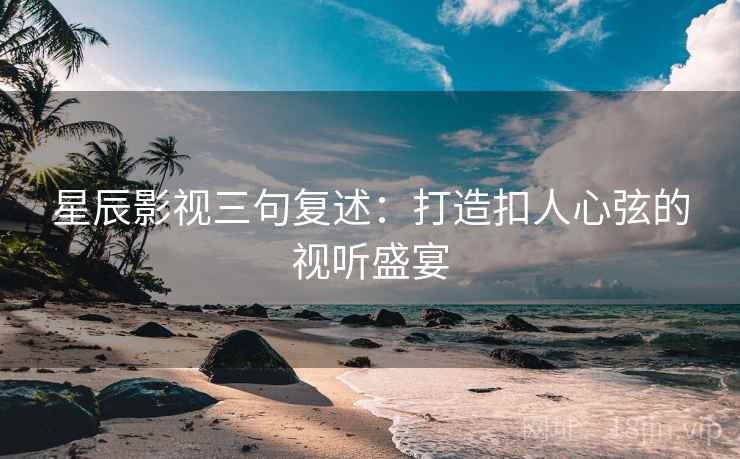 星辰影视三句复述：打造扣人心弦的视听盛宴