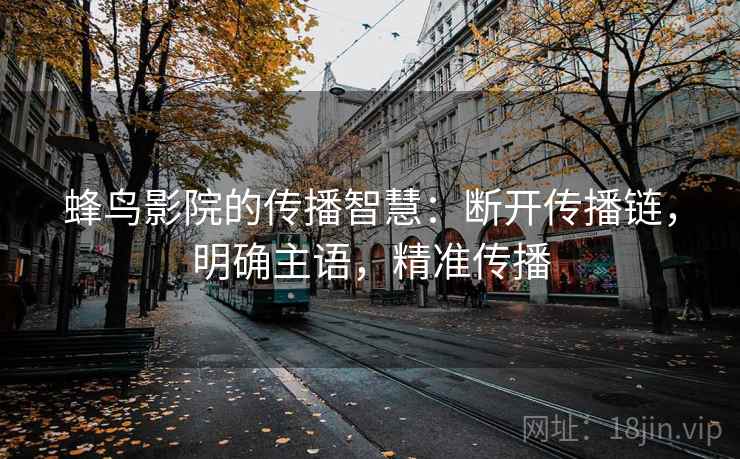蜂鸟影院的传播智慧：断开传播链，明确主语，精准传播
