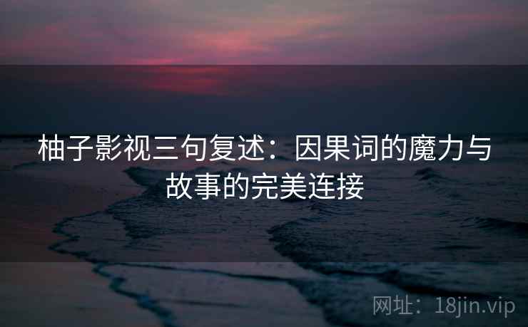 柚子影视三句复述：因果词的魔力与故事的完美连接
