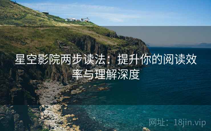 星空影院两步读法:提升你的阅读效率与理解深度 星空影院两步读法:提升你的阅读效率与理解深度