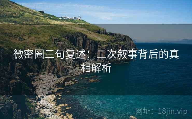 微密圈三句复述:二次叙事背后的真相解析 微密圈三句复述:二次叙事背后的真相解析