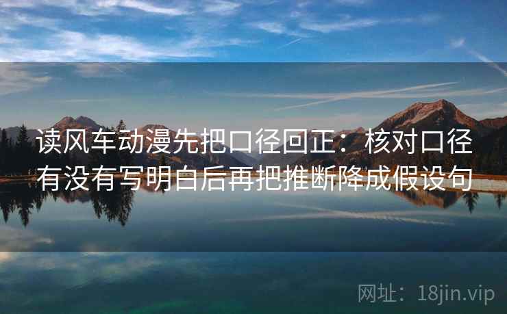 读风车动漫先把口径回正:核对口径有没有写明白后再把推断降成假设句 读风车动漫先把口径回正:核对口径有没有写明白后再把推断降成假设句