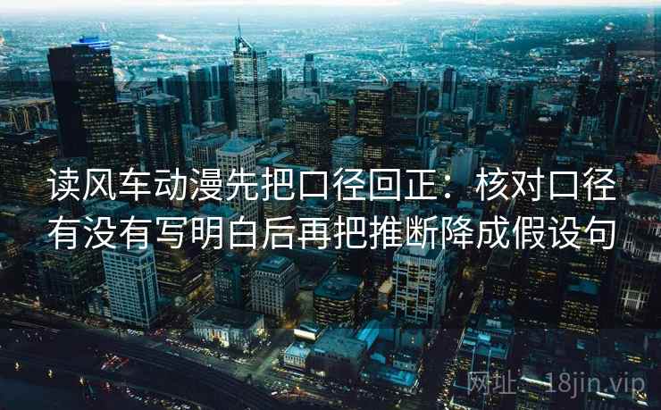 读风车动漫先把口径回正:核对口径有没有写明白后再把推断降成假设句 读风车动漫先把口径回正:核对口径有没有写明白后再把推断降成假设句