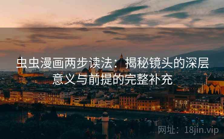 虫虫漫画两步读法：揭秘镜头的深层意义与前提的完整补充