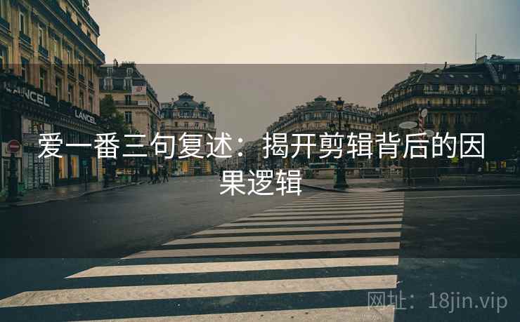 爱一番三句复述:揭开剪辑背后的因果逻辑 爱一番三句复述:揭开剪辑背后的因果逻辑