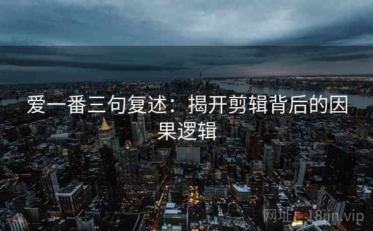爱一番三句复述:揭开剪辑背后的因果逻辑 爱一番三句复述:揭开剪辑背后的因果逻辑