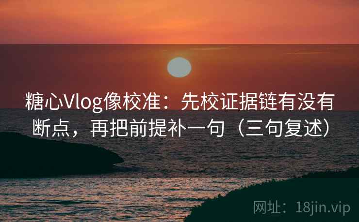 糖心Vlog像校准：先校证据链有没有断点，再把前提补一句（三句复述）