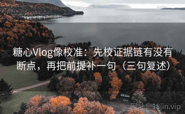 糖心Vlog像校准：先校证据链有没有断点，再把前提补一句（三句复述）