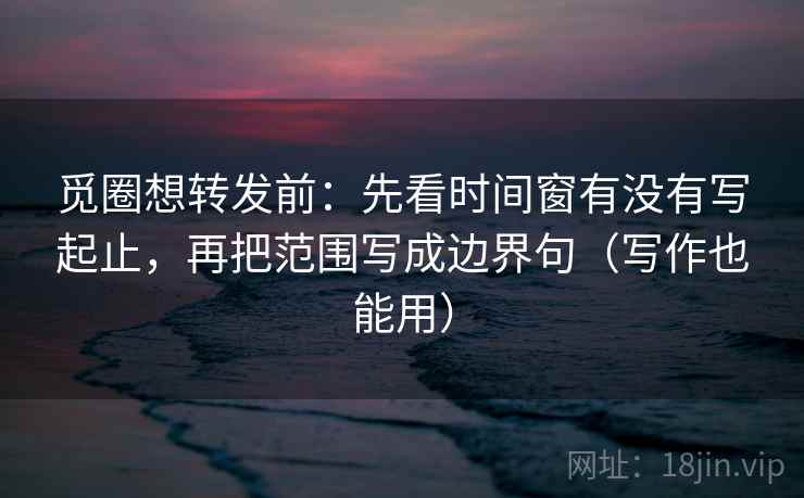 觅圈想转发前:先看时间窗有没有写起止,再把范围写成边界句(写作也能用) 觅圈想转发前:先看时间窗有没有写起止,再把范围写成边界句(写作也能用)