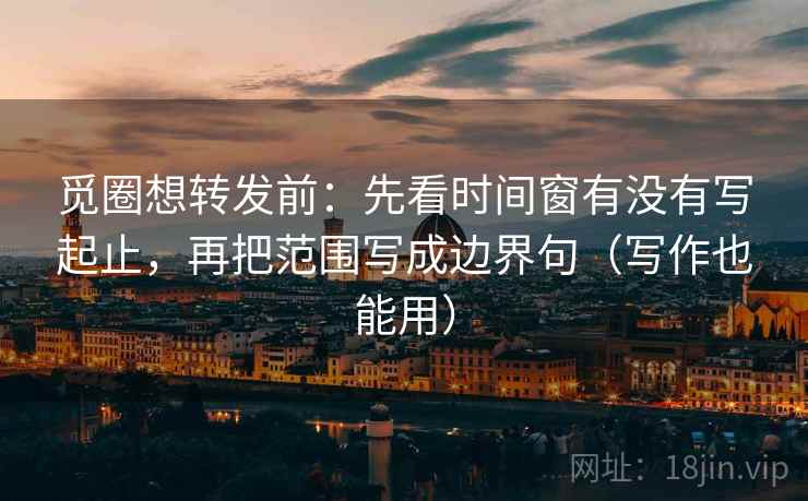 觅圈想转发前:先看时间窗有没有写起止,再把范围写成边界句(写作也能用) 觅圈想转发前:先看时间窗有没有写起止,再把范围写成边界句(写作也能用)