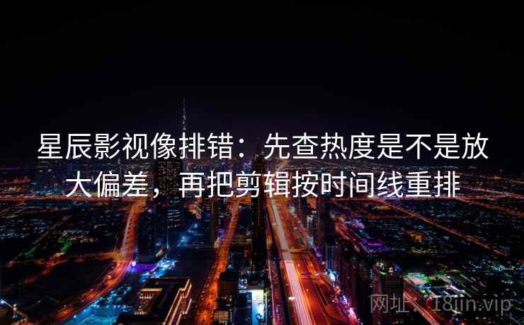 星辰影视像排错:先查热度是不是放大偏差,再把剪辑按时间线重排 星辰影视像排错:先查热度是不是放大偏差,再把剪辑按时间线重排