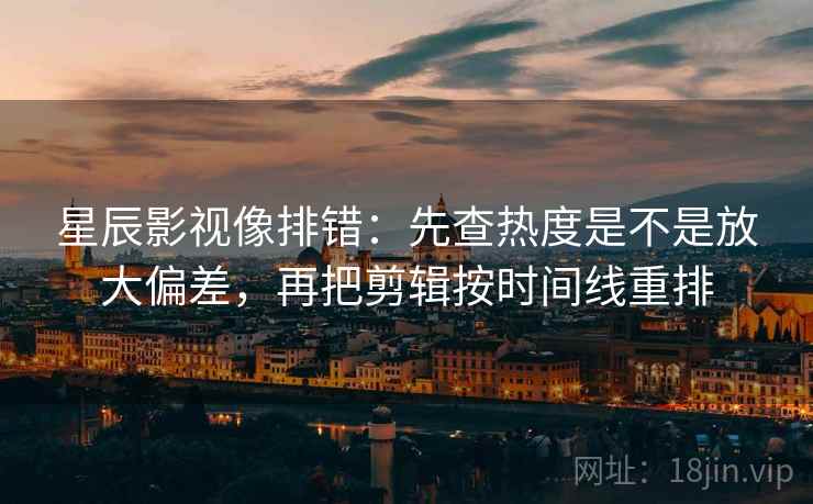 星辰影视像排错:先查热度是不是放大偏差,再把剪辑按时间线重排 星辰影视像排错:先查热度是不是放大偏差,再把剪辑按时间线重排