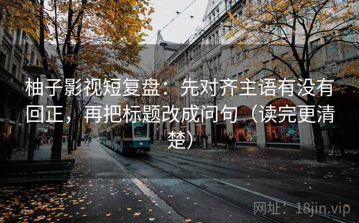 柚子影视短复盘:先对齐主语有没有回正,再把标题改成问句(读完更清楚) 柚子影视短复盘:先对齐主语有没有回正,再把标题改成问句(读完更清楚)