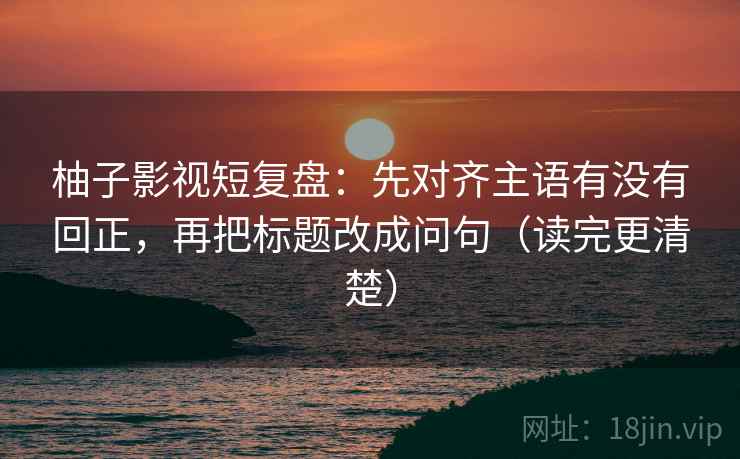 柚子影视短复盘:先对齐主语有没有回正,再把标题改成问句(读完更清楚) 柚子影视短复盘:先对齐主语有没有回正,再把标题改成问句(读完更清楚)
