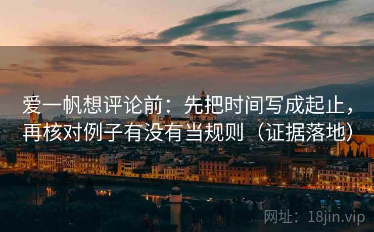 爱一帆想评论前:先把时间写成起止,再核对例子有没有当规则(证据落地) 爱一帆想评论前:先把时间写成起止,再核对例子有没有当规则(证据落地)