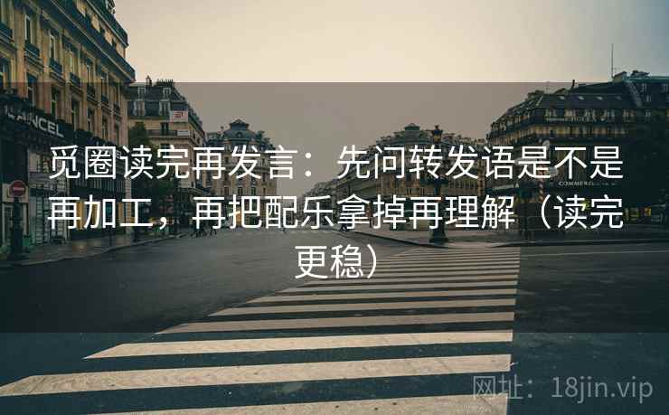 觅圈读完再发言:先问转发语是不是再加工,再把配乐拿掉再理解(读完更稳) 觅圈读完再发言:先问转发语是不是再加工,再把配乐拿掉再理解(读完更稳)