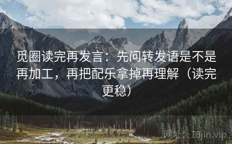 觅圈读完再发言:先问转发语是不是再加工,再把配乐拿掉再理解(读完更稳) 觅圈读完再发言:先问转发语是不是再加工,再把配乐拿掉再理解(读完更稳)