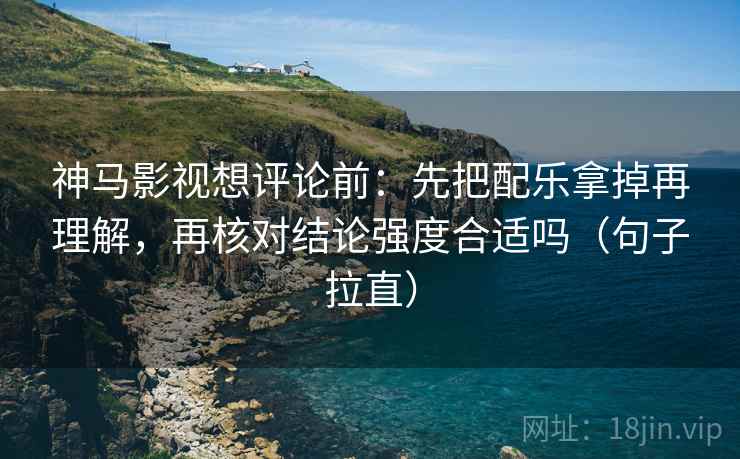 神马影视想评论前:先把配乐拿掉再理解,再核对结论强度合适吗(句子拉直) 神马影视想评论前:先把配乐拿掉再理解,再核对结论强度合适吗(句子拉直)