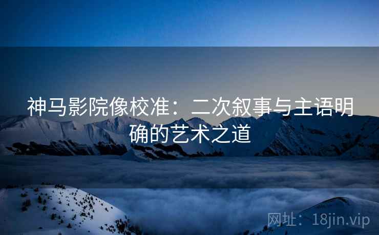 神马影院像校准:二次叙事与主语明确的艺术之道 神马影院像校准:二次叙事与主语明确的艺术之道