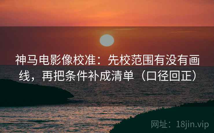 神马电影像校准:先校范围有没有画线,再把条件补成清单(口径回正) 神马电影像校准:先校范围有没有画线,再把条件补成清单(口径回正)