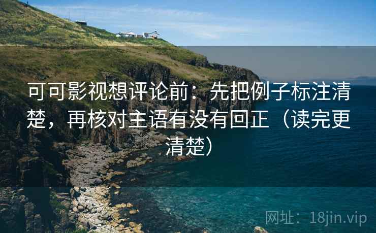 可可影视想评论前:先把例子标注清楚,再核对主语有没有回正(读完更清楚) 可可影视想评论前:先把例子标注清楚,再核对主语有没有回正(读完更清楚)