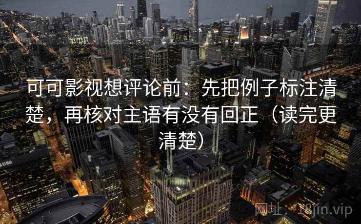 可可影视想评论前:先把例子标注清楚,再核对主语有没有回正(读完更清楚) 可可影视想评论前:先把例子标注清楚,再核对主语有没有回正(读完更清楚)
