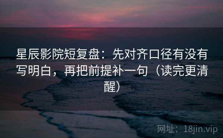星辰影院短复盘:先对齐口径有没有写明白,再把前提补一句(读完更清醒) 星辰影院短复盘:先对齐口径有没有写明白,再把前提补一句(读完更清醒)