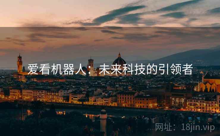 爱看机器人:未来科技的引领者 爱看机器人:未来科技的引领者