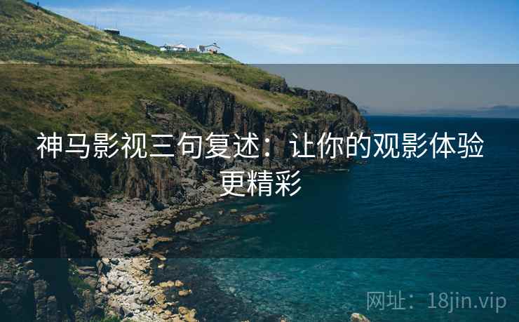 神马影视三句复述:让你的观影体验更精彩 神马影视三句复述:让你的观影体验更精彩